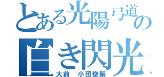 とある光陽弓道部の白き閃光（大前　小田俊輔）