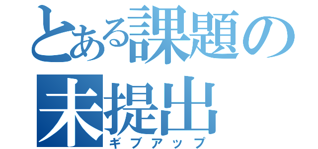 とある課題の未提出（ギブアップ）