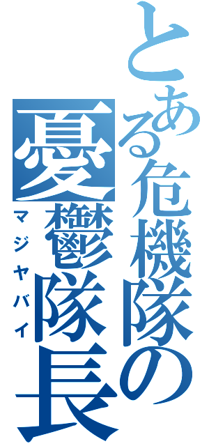 とある危機隊の憂鬱隊長（マジヤバイ）