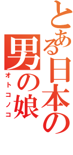 とある日本の男の娘（オトコノコ）