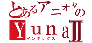 とあるアニオタのＹｕｎａⅡ（インデックス）