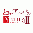 とあるアニオタのＹｕｎａⅡ（インデックス）