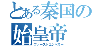 とある秦国の始皇帝（ファーストエンペラー）