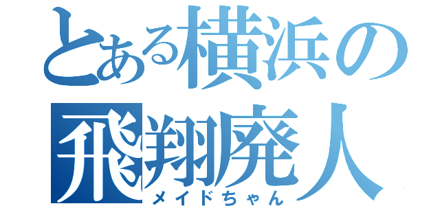 とある横浜の飛翔廃人（メイドちゃん）