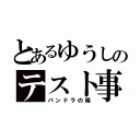 とあるゆうしのテスト事情（パンドラの箱）