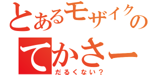 とあるモザイクのてかさー（だるくない？）