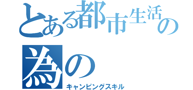 とある都市生活者の為の（キャンピングスキル）