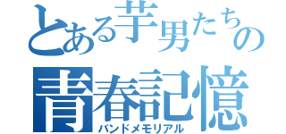 とある芋男たちの青春記憶（バンドメモリアル）