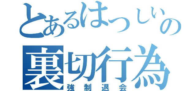 とあるはつしいの裏切行為（強制退会）