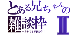 とある兄ちゃんの雑談枠Ⅱ（ヘタレですが何か？！）