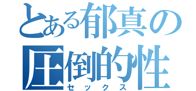 とある郁真の圧倒的性行為（セックス）