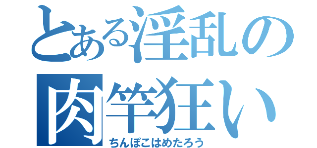 とある淫乱の肉竿狂い（ちんぽこはめたろう）