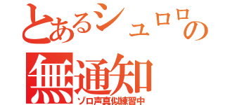 とあるシュロロの無通知（ゾロ声真似練習中）