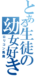 とある生徒の幼女好き（ロリコン馬鹿）