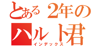 とある２年のハルト君（インデックス）