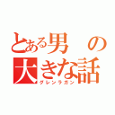 とある男の大きな話（グレンラガン）