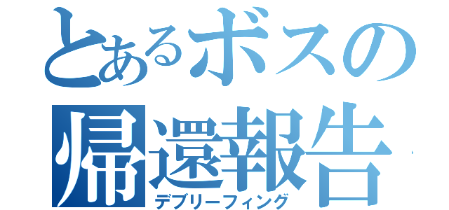 とあるボスの帰還報告（デブリーフィング）