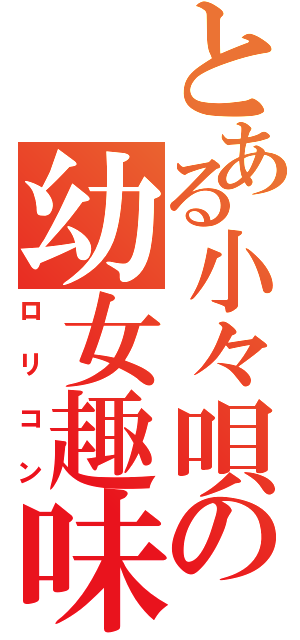 とある小々唄の幼女趣味（ロリコン）