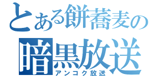 とある餅蕎麦の暗黒放送（アンコク放送）