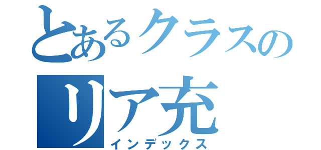 とあるクラスのリア充（インデックス）