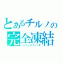 とあるチルノの完全凍結（パーフェクトフリーズ）