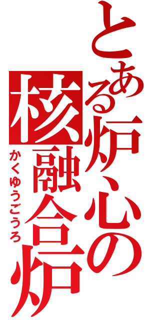 とある炉心の核融合炉（かくゆうごうろ）