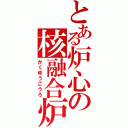 とある炉心の核融合炉（かくゆうごうろ）