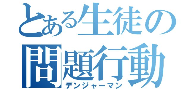 とある生徒の問題行動（デンジャーマン）