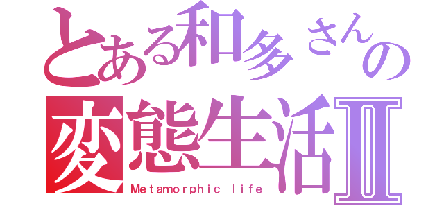 とある和多さんの変態生活Ⅱ（Ｍｅｔａｍｏｒｐｈｉｃ ｌｉｆｅ）