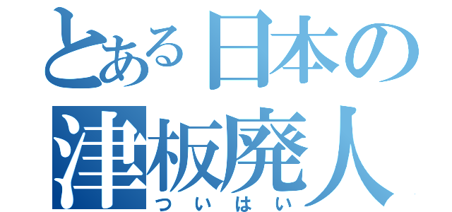 とある日本の津板廃人（ついはい）