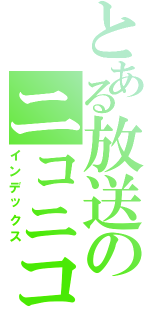 とある放送のニコニコ（インデックス）