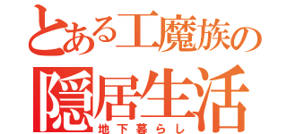 とある工魔族の隠居生活（地下暮らし）