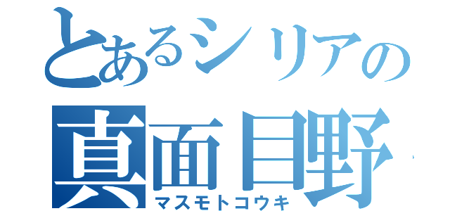 とあるシリアの真面目野郎（マスモトコウキ）