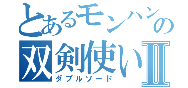 とあるモンハンの双剣使いⅡ（ダブルソード）