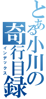 とある小川の奇行目録（インデックス）