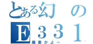 とある幻のＥ３３１系（廃車かよ～）