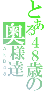 とある４８歳の奥様達（ＡｋＢ４８）