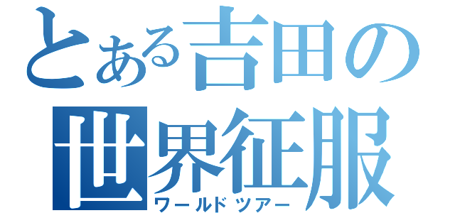 とある吉田の世界征服（ワールドツアー）