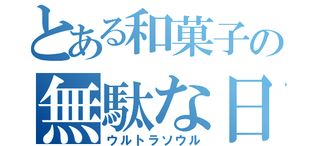 とある和菓子の無駄な日々（ウルトラソウル）