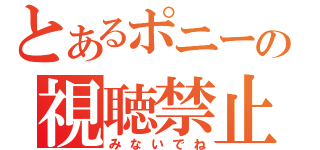 とあるポニーの視聴禁止（みないでね）