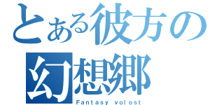 とある彼方の幻想郷（Ｆａｎｔａｓｙ ｖｏｌｏｓｔ）