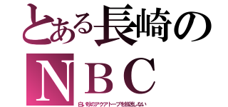 とある長崎のＮＢＣ（白い砂のアクアトープを放送しない）