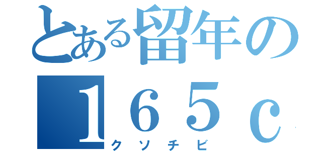 とある留年の１６５ｃｍ（クソチビ）