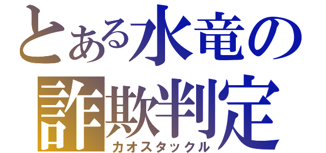 とある水竜の詐欺判定（カオスタックル）