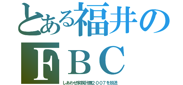 とある福井のＦＢＣ（しあわせ家族計画２００７を放送）