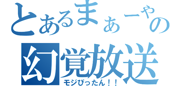 とあるまぁーやの幻覚放送（モジぴったん！！）