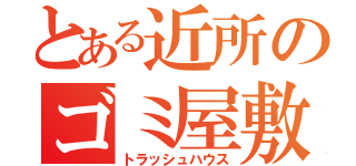 とある近所のゴミ屋敷（トラッシュハウス）