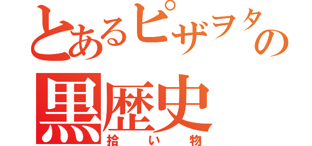 とあるピザヲタの黒歴史（拾い物）