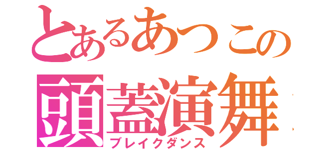 とあるあつこの頭蓋演舞（ブレイクダンス）