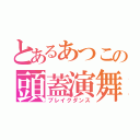 とあるあつこの頭蓋演舞（ブレイクダンス）